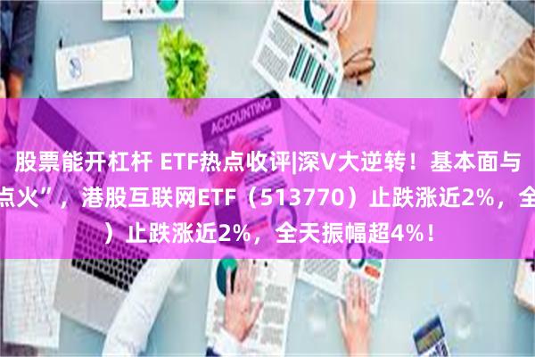 股票能开杠杆 ETF热点收评|深V大逆转！基本面与股东回报来“点火”，港股互联网ETF（513770）止跌涨近2%，全天振幅超4%！