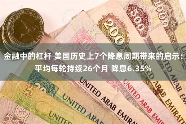 金融中的杠杆 美国历史上7个降息周期带来的启示：平均每轮持续26个月 降息6.35%