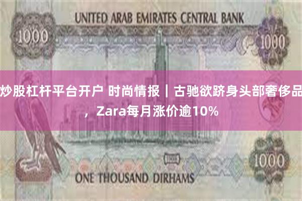 炒股杠杆平台开户 时尚情报｜古驰欲跻身头部奢侈品，Zara每月涨价逾10%