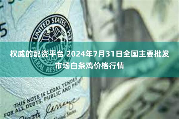 权威的配资平台 2024年7月31日全国主要批发市场白条鸡价格行情