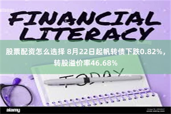 股票配资怎么选择 8月22日起帆转债下跌0.82%，转股溢价率46.68%