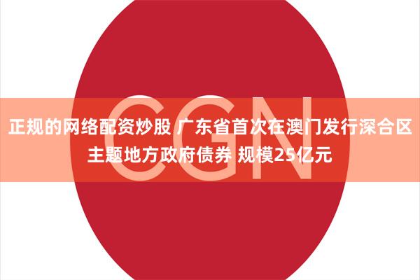 正规的网络配资炒股 广东省首次在澳门发行深合区主题地方政府债券 规模25亿元