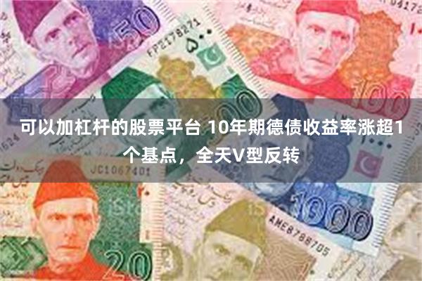 可以加杠杆的股票平台 10年期德债收益率涨超1个基点，全天V型反转