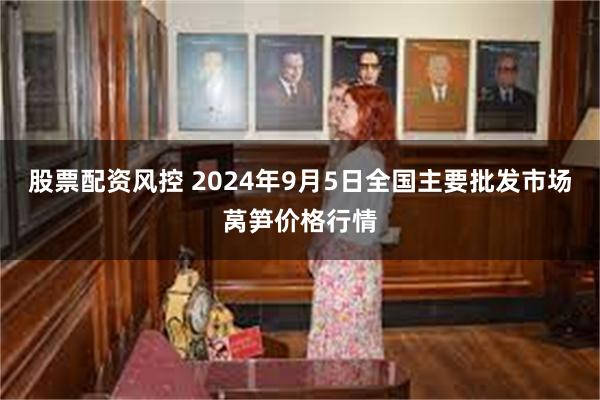 股票配资风控 2024年9月5日全国主要批发市场莴笋价格行情