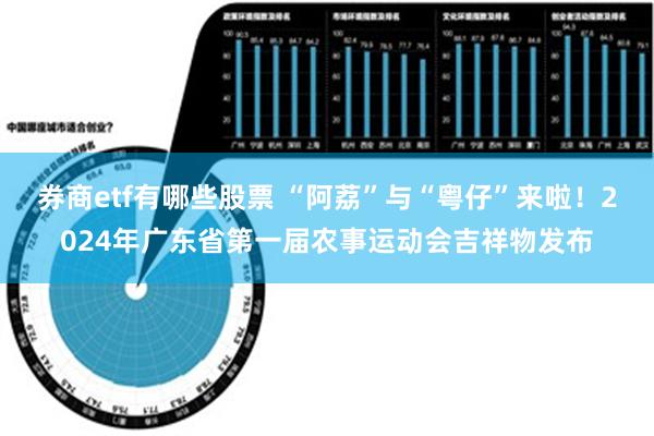 券商etf有哪些股票 “阿荔”与“粤仔”来啦！2024年广东省第一届农事运动会吉祥物发布