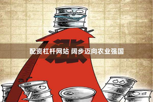 配资杠杆网站 阔步迈向农业强国