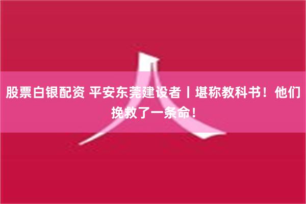 股票白银配资 平安东莞建设者丨堪称教科书！他们挽救了一条命！