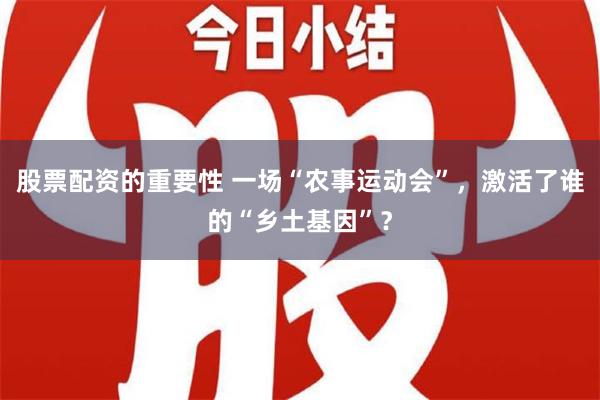 股票配资的重要性 一场“农事运动会”，激活了谁的“乡土基因”？