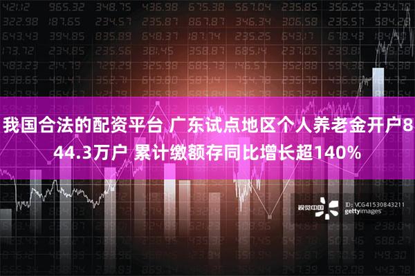 我国合法的配资平台 广东试点地区个人养老金开户844.3万户 累计缴额存同比增长超140%