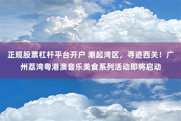 正规股票杠杆平台开户 潮起湾区，寻迹西关！广州荔湾粤港澳音乐美食系列活动即将启动