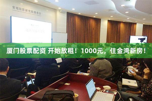 厦门股票配资 开始放租！1000元，住金湾新房！