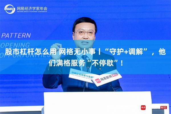 股市杠杆怎么用 网格无小事丨“守护+调解” ，他们满格服务“不停歇”！