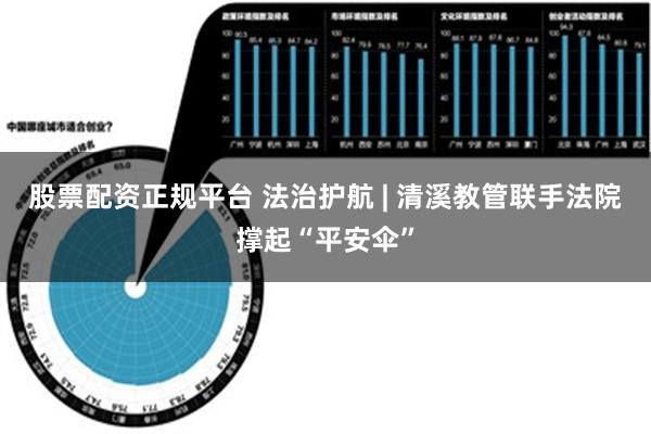 股票配资正规平台 法治护航 | 清溪教管联手法院撑起“平安伞”