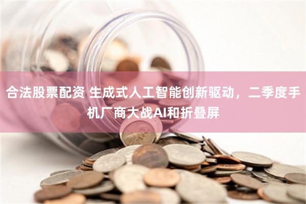 合法股票配资 生成式人工智能创新驱动，二季度手机厂商大战AI和折叠屏