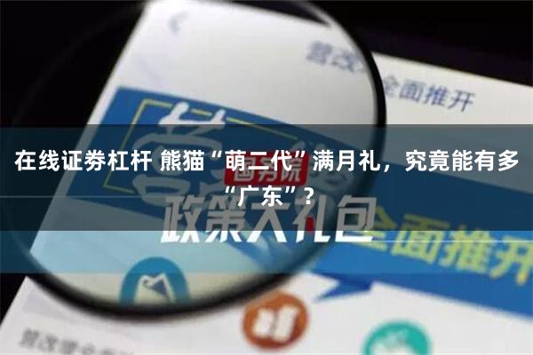 在线证劵杠杆 熊猫“萌二代”满月礼，究竟能有多“广东”？