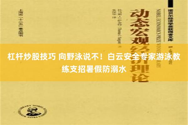 杠杆炒股技巧 向野泳说不！白云安全专家游泳教练支招暑假防溺水