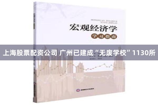 上海股票配资公司 广州已建成“无废学校”1130所