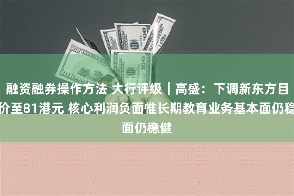 融资融券操作方法 大行评级｜高盛：下调新东方目标价至81港元 核心利润负面惟长期教育业务基本面仍稳健