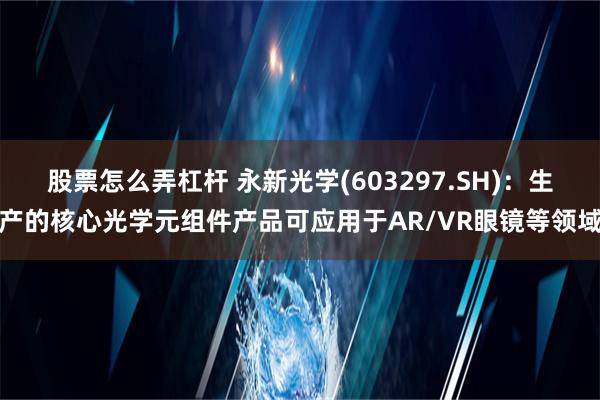 股票怎么弄杠杆 永新光学(603297.SH)：生产的核心光学元组件产品可应用于AR/VR眼镜等领域