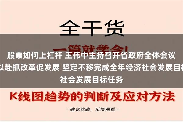 股票如何上杠杆 王伟中主持召开省政府全体会议 全力以赴抓改革促发展 坚定不移完成全年经济社会发展目标任务