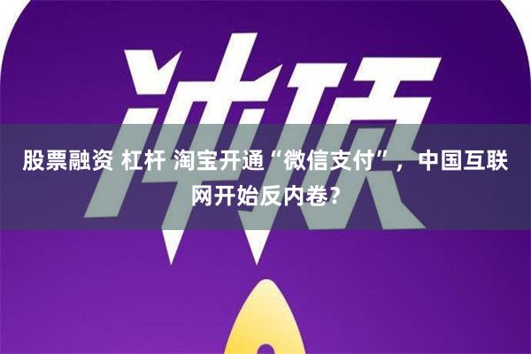 股票融资 杠杆 淘宝开通“微信支付”，中国互联网开始反内卷？