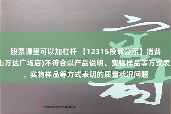 股票哪里可以加杠杆 【12315投诉公示】消费者投诉周大生(砀山万达广场店)不符合以产品说明、实物样品等方式表明的质量状况问题