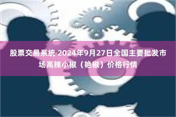 股票交易系统 2024年9月27日全国主要批发市场高辣小椒（艳椒）价格行情