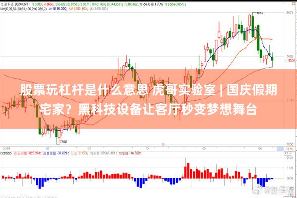 股票玩杠杆是什么意思 虎哥实验室 | 国庆假期宅家？黑科技设备让客厅秒变梦想舞台