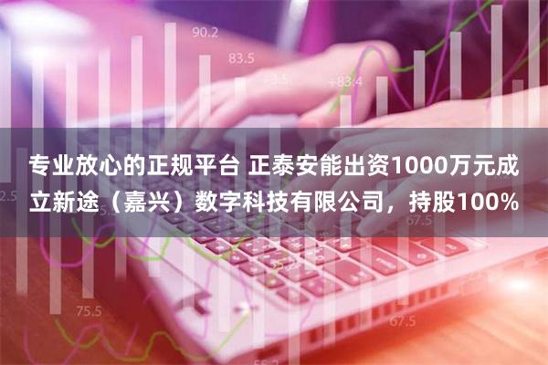 专业放心的正规平台 正泰安能出资1000万元成立新途（嘉兴）数字科技有限公司，持股100%