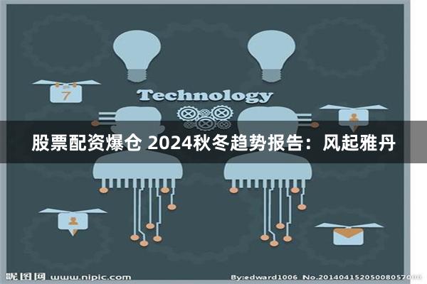 股票配资爆仓 2024秋冬趋势报告：风起雅丹