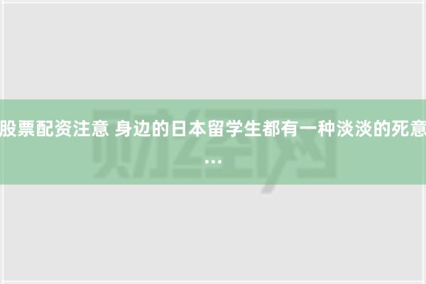 股票配资注意 身边的日本留学生都有一种淡淡的死意...