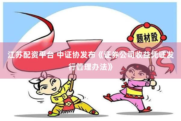 江苏配资平台 中证协发布《证券公司收益凭证发行管理办法》