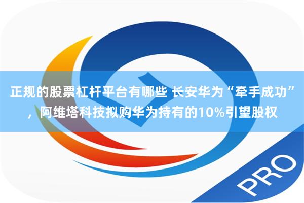 正规的股票杠杆平台有哪些 长安华为“牵手成功”，阿维塔科技拟购华为持有的10%引望股权