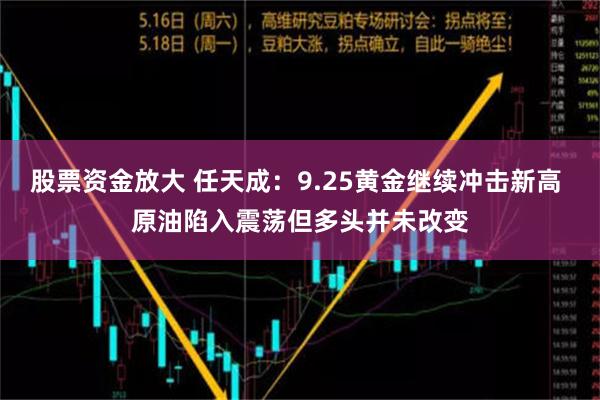 股票资金放大 任天成：9.25黄金继续冲击新高 原油陷入震荡但多头并未改变