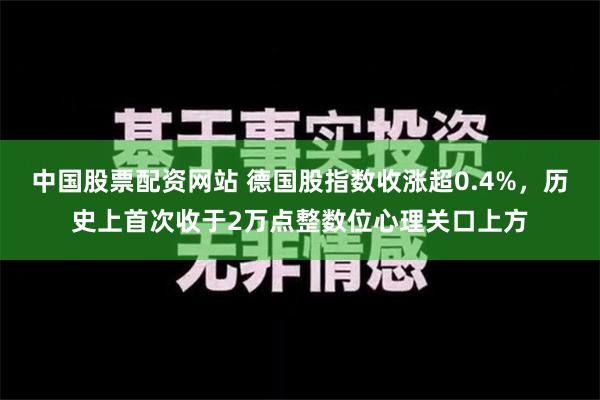 中国股票配资网站 德国股指数收涨超0.4%，历史上首次收于2万点整数位心理关口上方