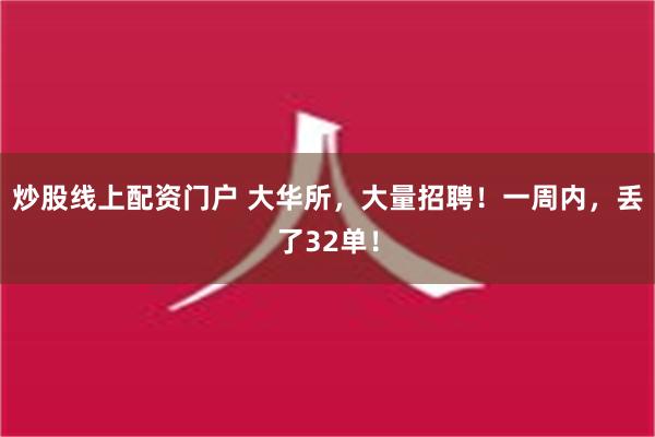 炒股线上配资门户 大华所，大量招聘！一周内，丢了32单！