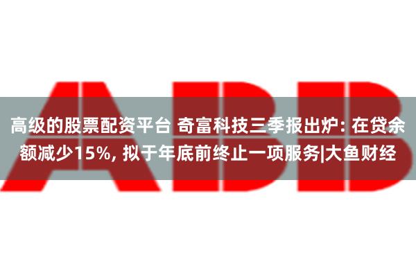 高级的股票配资平台 奇富科技三季报出炉: 在贷余额减少15%, 拟于年底前终止一项服务|大鱼财经