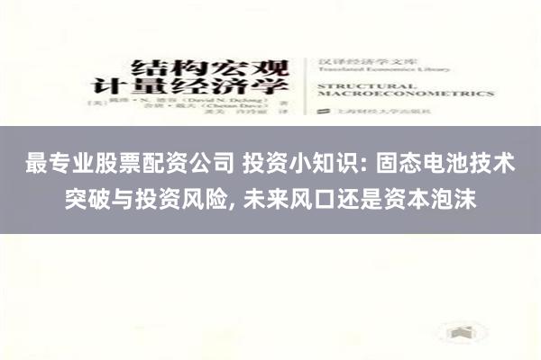 最专业股票配资公司 投资小知识: 固态电池技术突破与投资风险, 未来风口还是资本泡沫