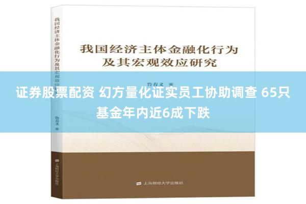 证券股票配资 幻方量化证实员工协助调查 65只基金年内近6成下跌