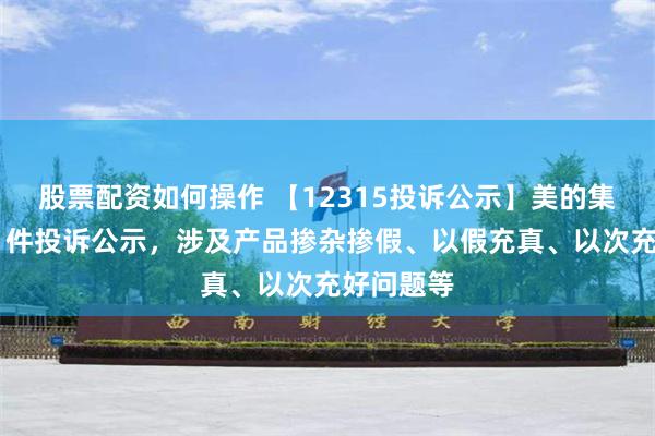 股票配资如何操作 【12315投诉公示】美的集团新增31件投诉公示，涉及产品掺杂掺假、以假充真、以次充好问题等