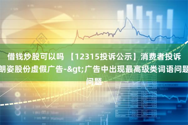 借钱炒股可以吗 【12315投诉公示】消费者投诉朗姿股份虚假广告->广告中出现最高级类词语问题