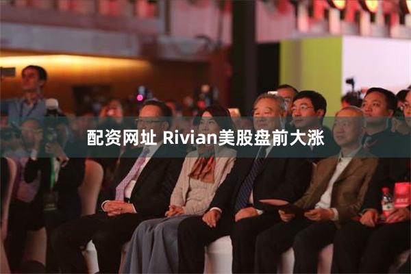 配资网址 Rivian美股盘前大涨