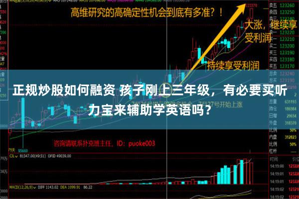 正规炒股如何融资 孩子刚上三年级，有必要买听力宝来辅助学英语吗？