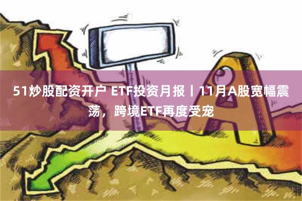 51炒股配资开户 ETF投资月报丨11月A股宽幅震荡，跨境ETF再度受宠