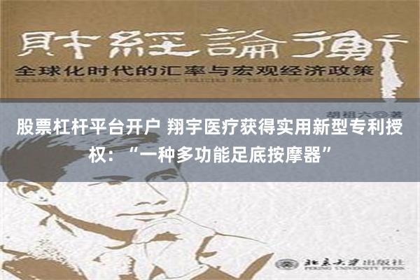 股票杠杆平台开户 翔宇医疗获得实用新型专利授权：“一种多功能足底按摩器”