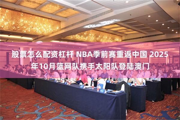 股票怎么配资杠杆 NBA季前赛重返中国 2025年10月篮网队携手太阳队登陆澳门