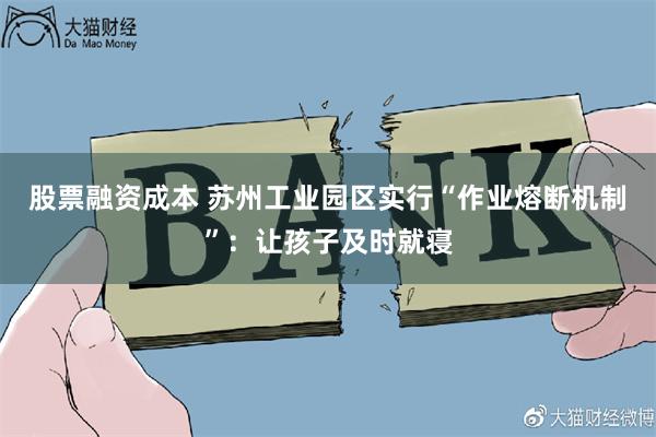 股票融资成本 苏州工业园区实行“作业熔断机制”：让孩子及时就寝