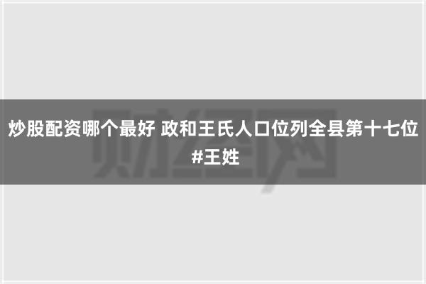 炒股配资哪个最好 政和王氏人口位列全县第十七位 #王姓