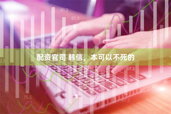 配资官司 韩信，本可以不死的