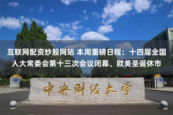 互联网配资炒股网站 本周重磅日程：十四届全国人大常委会第十三次会议闭幕、欧美圣诞休市